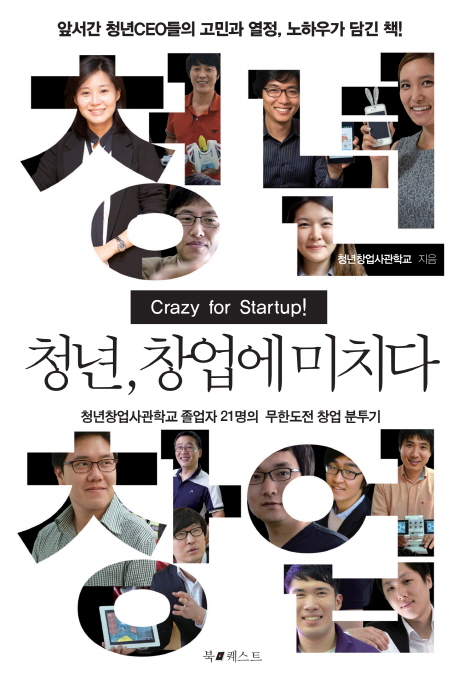 청년, 창업에 미치다 = Crazy for startup! : 청년창업사관학교 졸업자 21인의 무한도전 창업분투기