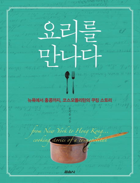 요리를 만나다 : 뉴욕에서 홍콩까지 코스모폴리탄의 쿠킹 스토리 = From New York to Hong Kong cooking stories of a cosmopolitan