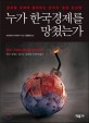 누가 한국경제를 망쳤는가 : 글로벌 경제에 몰락하는 한국의 슬픈 초상화
