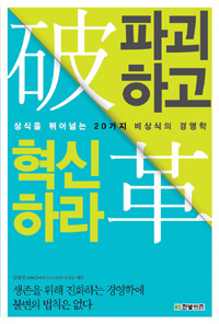 파괴하고 혁신하라  : 상식을 뛰어넘는 20가지 비상식의 경영학