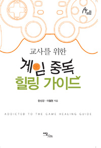 (교사를 위한)게임 중독 힐링 가이드 = Addicted to The Game Healing Guide