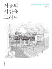 서울의 시간을 그리다 : 풍경과 함께한 스케치 여행