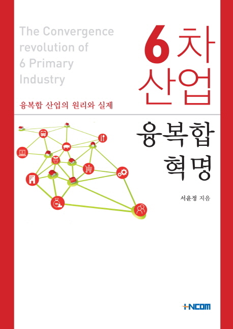 6차산업 융복합 혁명  = (The) convergence revolution of 6 primary industry  : 융복합 산업의 원리와 실제