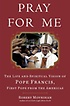 Pray for Me : The Life and Spiritual Vision of Pope Francis First Pope from the Americas