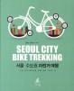 서울·수도권 자전거 여행 = Seoul city bike trekking : 도심 속에 숨어있는 보물 같은 자전거 길