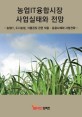 농업IT융합시장 사업실태와 전망 : 농업IT, 도시농업, 식물공장 관련 적용·응용사례와 사업전략