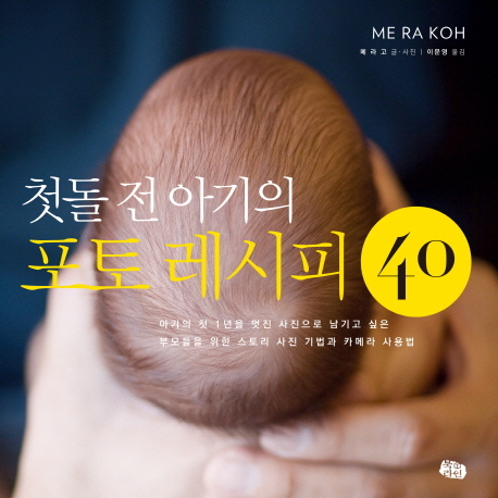 (첫돌 전 아기의) 포토 레시피 40 : 아기의 첫 1년을 멋진 사진으로 남기고 싶은 부모들을 위한 스토리 사진 기법과 카메라 사용법 표지이미지