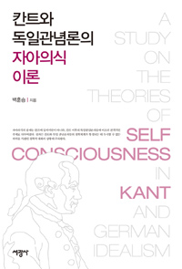 칸트와독일관념론의자아의식이론=(A)Studyonthetheoriesofself-consciousnessinKantandGermanidealism