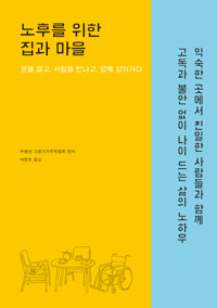 노후를 위한 집과 마을  : 문을 열고 사람을 만나고 함께 살아가다