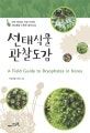선태식물 관찰도감 : 한국 최초로 자생 이끼류 302종을 수록한 컬러도감 = field guide to bryophytes in Korea
