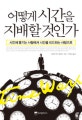 어떻게 시간을 지배할 것인가 : 시간에 쫓기는 사람에서 시간을 리드하는 사람으로