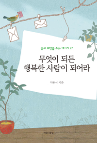 무엇이 되든 행복한 사람이 되어라 (꿈과 희망을 주는 메시지 77)