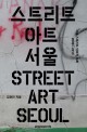 스트리트 아트 서울 = Street art Seoul : Documentation of Seoul street art : 서울 스트리트 아트의 기록 2008-2013