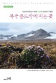 북극 툰드라에 피는 꽃  = Beautiful arctic tundra plants : 얼음과 추위를 이겨낸 108종의 놀라운 식물들