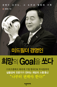 (미드필더 경영인)희망의 Goal을 쏘다 : 경영인 조건도 그 도전과 열정의 기록