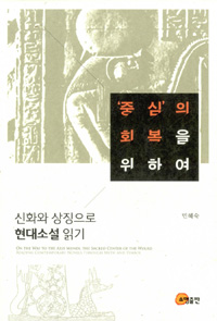 '중심'의 회복을 위하여  : 신화와 상징으로 현대소설 읽기  = On the way to the axis mundi, the sacred center of the world reading comtemporary novels through myth and symbol