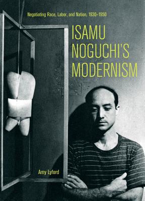 Isamu Noguchi's modernism  : negotiating race, labor, and nation, 1930-1950