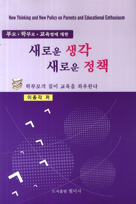 (부모·학부모·교육열에 대한) 새로운 생각 새로운 정책  = New thinking and new policy on parents and educational enthusiasm  : 학부모의 질이 교육을 좌우한다