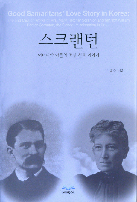 스크랜턴 : 어머니와 아들의 조선 선교 이야기 = Good Samaritans' love story in Korea : life and mission works of Mrs. Mary Fletcher Scranton and her son William Benton Scranto, the pioneer missionaries to Korea