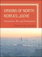 Origins of North Korea's Juche :colonialism, war, and development