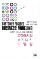 고객중시의 비즈니스 모델링  = Customer focused business modeling : 새로운 비즈니스 모델 걱정없다