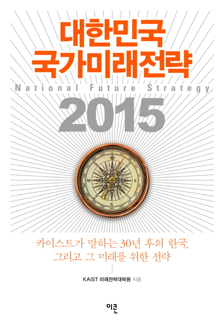 대한민국 국가미래전략 2015 = National future strategy 2015 : 카이스트가 말하는 30년 후의 한국, 그리고 그 미래를 위한 전략