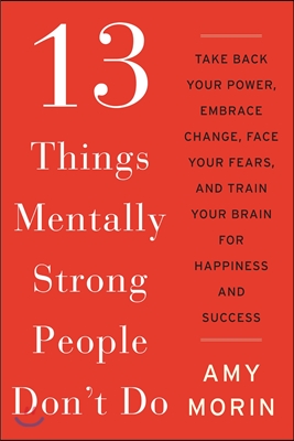 13 things mentally strong people don't do : take back your power, embrace change, face your fears, and train your brain for happiness and success 