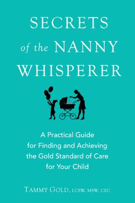 Secrets of the nanny whisperer : (A) practical guide for finding and achieving the gold standard of care for your child