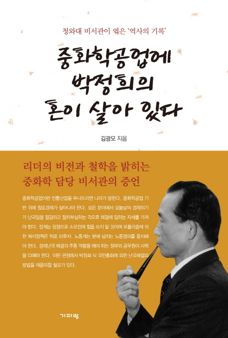 중화학공업에 박정희의 혼이 살아 있다  : 청와대 비서관이 엮은 '역사의 기록' / 김광모 지음