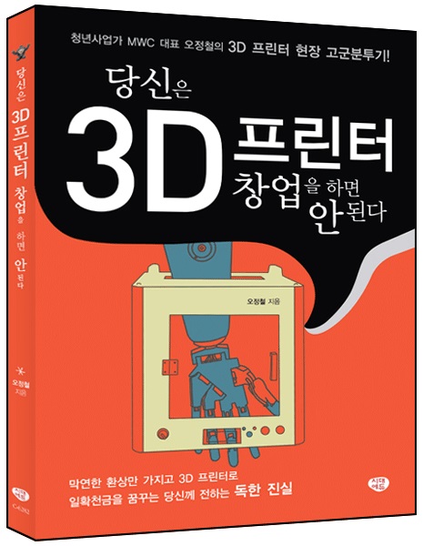 당신은 3D 프린터 창업을 하면 안 된다 : 청년사업가 MWC 대표 오정철의 3D 프린터 현장 고군분투기!