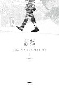 권기봉의 도시산책 : 서울의 일상 그리고 역사를 걷다
