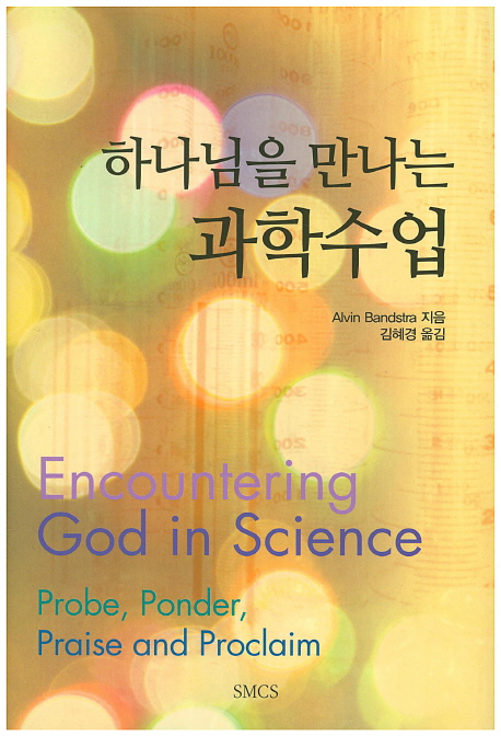 하나님을 만나는 과학수업 : 과학을 성경적으로 이해하고 가르치기 위한 기초