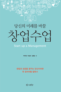 (당신의 미래를 바꿀) 창업 수업 : 창업과 성공을 꿈꾸는 당신이라면 꼭 읽어야 할 필독서 = Start up & Management