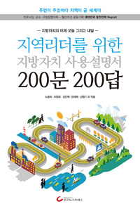 지역리더를 위한 지방자치 사용설명서 200문 200답 : 지방자치의 어제 오늘 그리고 내일