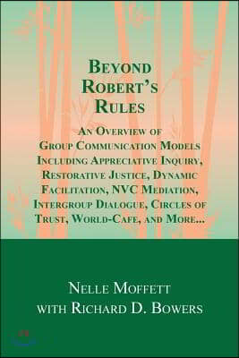 Beyond Robert's rules : an overview of group communication models including appreciative inquiry, restorative justice, dynamic facilitation, NVC mediation, intergroup dialogue, circles of trust, world café and more ...