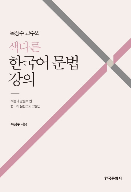 (목정수 교수의) 색다른 한국어 문법 강의 : 씨줄과 날줄로 짠 한국어 문법소의 그물망