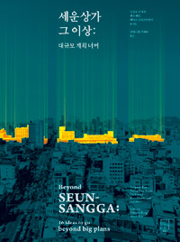 세운상가 그 이상  : 대규모 계획 너머  = Beyond Seunsangga : 16 ideas to go beyond big plans