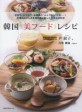 韓国<<美フード>>レシピ : 家族で 女子会で お客様のおもてなしにも-!本場のおいしさを現代風に楽しむ健康食卓料理