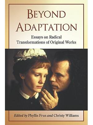 Beyond Adaptation : Essays on Radical Transformations of Original Works