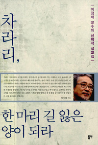 차라리, 한 마리 길 잃은 양이 되라 : 이정배 교수의 신학적 설교집