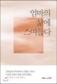 엄마의 삶에 스며들다 : 일제강점기에 태어나 전쟁을 거치고 마침내 보릿고개를 넘어야 했던 아! 어머니 나의 어머니 