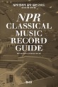 NPR 클래식 음악 / 음반 가이드 = NPR classical music record guide: 클래식 필수 레퍼토리 350곡 해설과 추천 음반