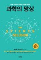 과학의 망상 : 현대 과학이 착각하는 믿음에 대하여