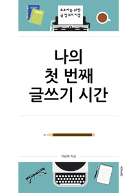 나의 첫 번째 글쓰기 시간 :초보자를 위한 글 잘 쓰기 비결 