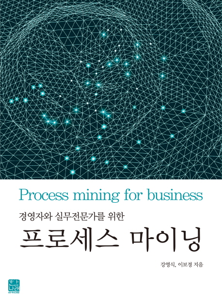 (경영자와 실무전문가를 위한) 프로세스 마이닝 = Process mining for business / 강영식 ; 이보...
