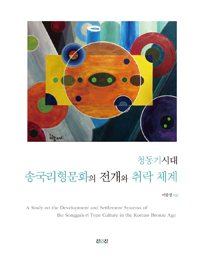 청동기시대 송국리형문화의 전개와 취락 체계 = A study on the development and settlement systems of the Songguk-ri type culture in the Korean bronze age