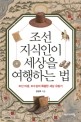 조선 지식인이 세상을 여행하는 법 :조선 미생, 조수삼의 특별한 세상 유람기 