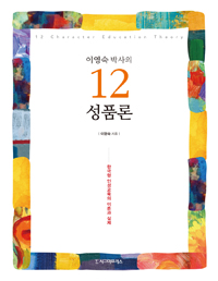 (이영숙 박사의)12성품론 : 한국형 인성교육의 이론과 실제 = 12 Character Education Theory