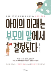 아이의 미래는 부모의 말에서 결정된다 : 보듬고 어루만지고 진심으로 교감하는, 공감의 대화법