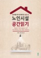 노인<span>시</span><span>설</span> 공간읽기 = Read the space of facilities for the elders :  한국형 유니트케어의 모든 것